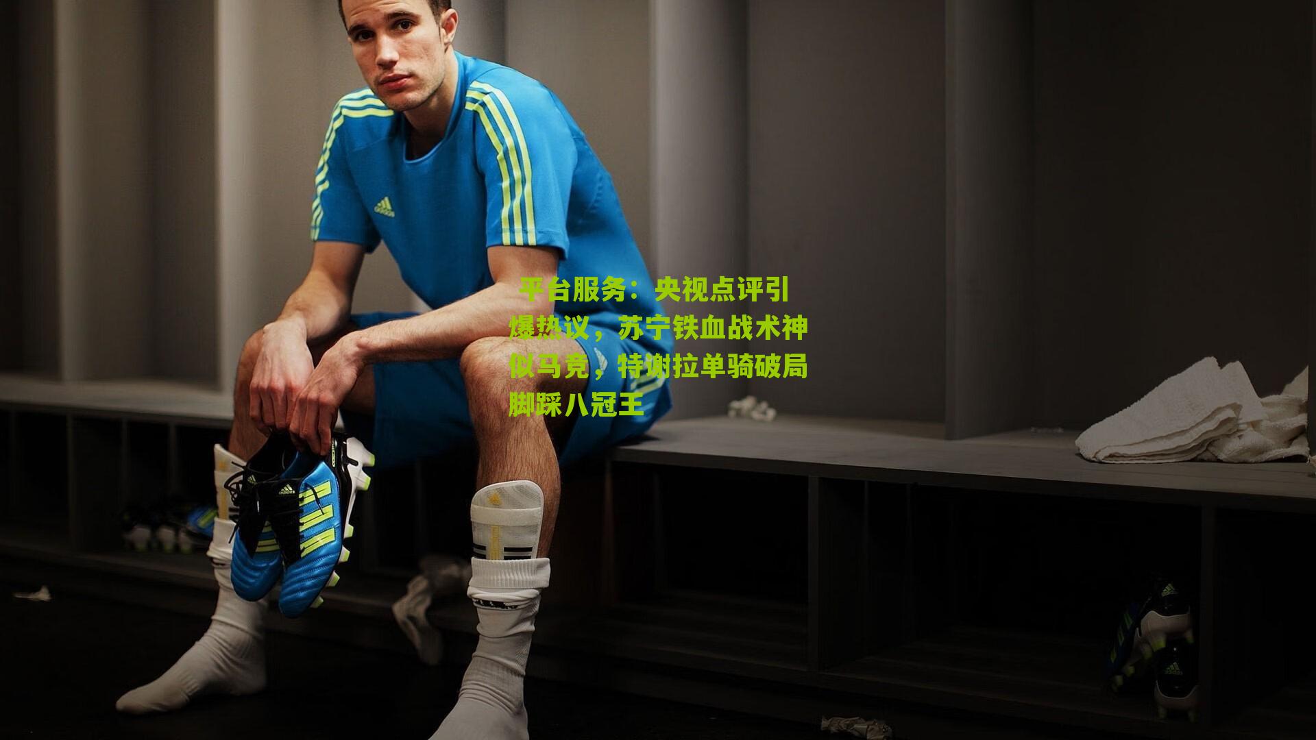  平台服务：央视点评引爆热议，苏宁铁血战术神似马竞，特谢拉单骑破局脚踩八冠王