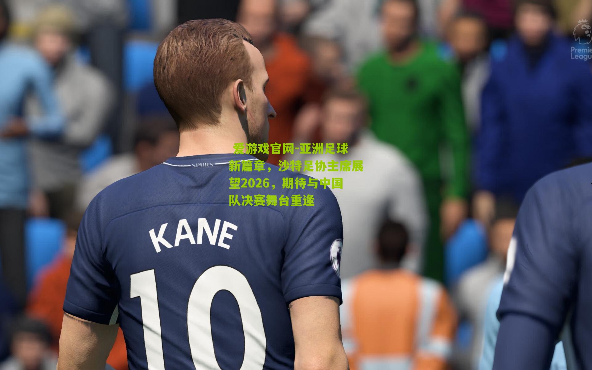  爱游戏官网-亚洲足球新篇章，沙特足协主席展望2026，期待与中国队决赛舞台重逢