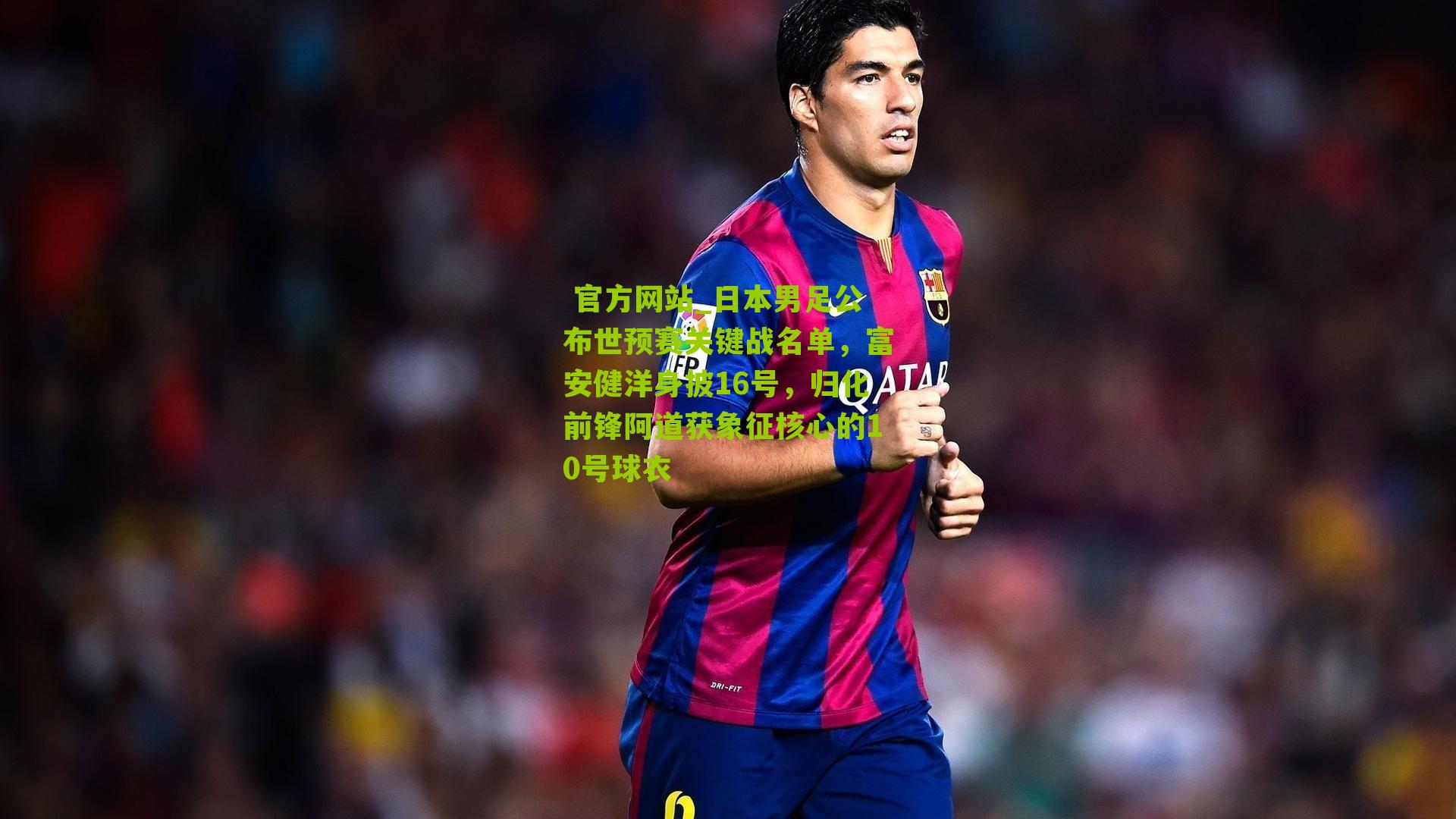  官方网站_日本男足公布世预赛关键战名单，富安健洋身披16号，归化前锋阿道获象征核心的10号球衣