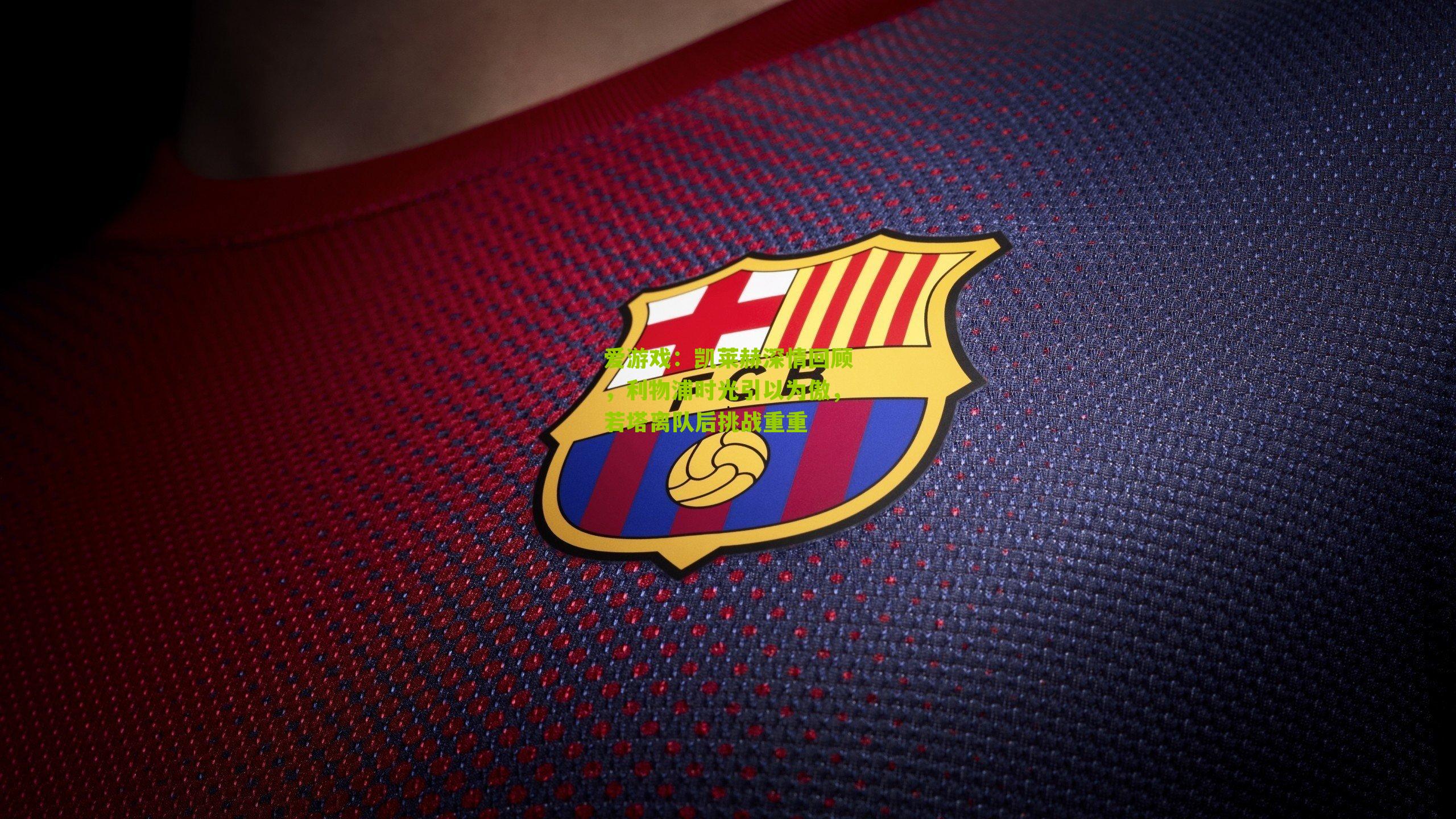 爱游戏：凯莱赫深情回顾，利物浦时光引以为傲，若塔离队后挑战重重