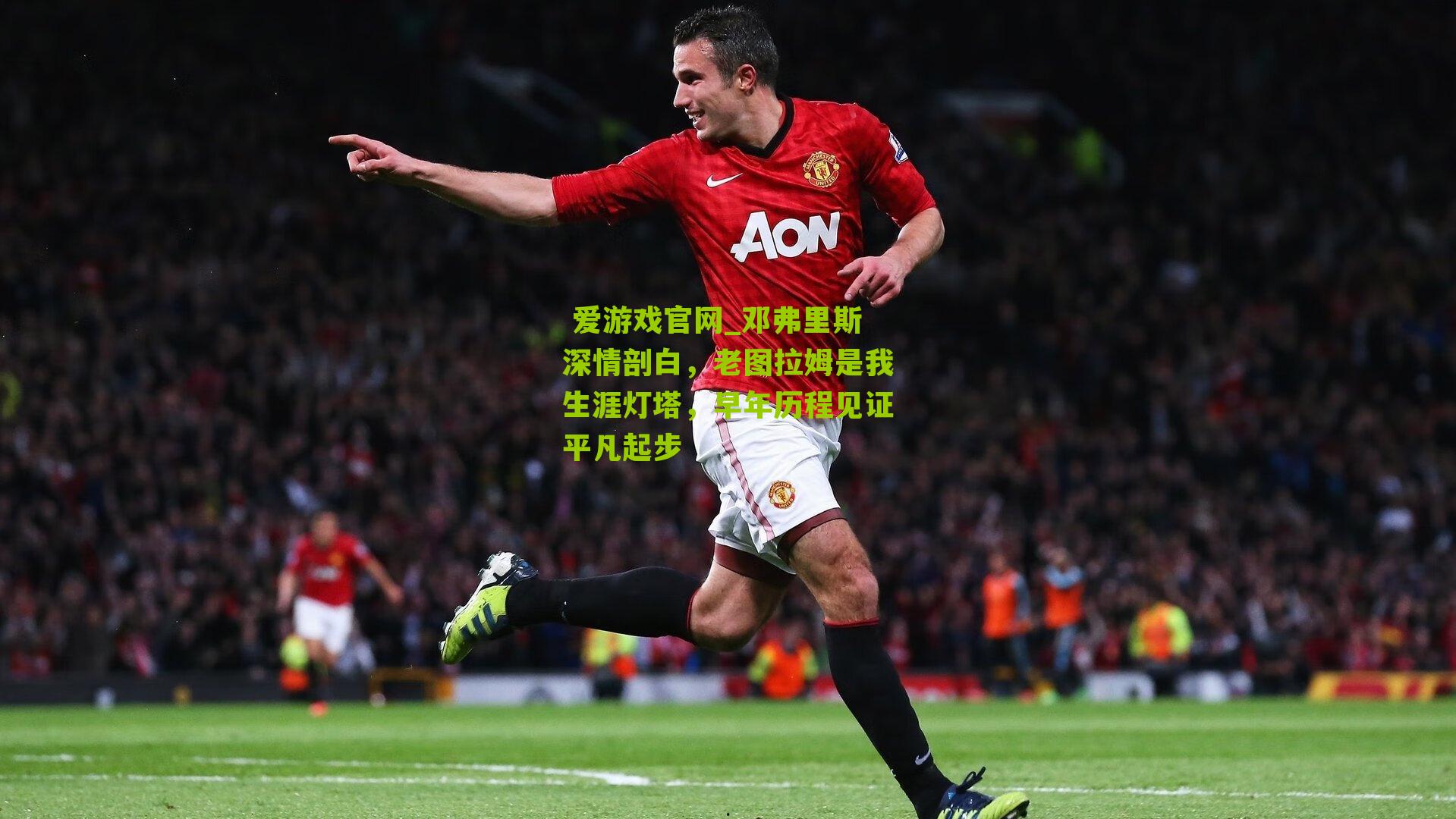  爱游戏官网_邓弗里斯深情剖白，老图拉姆是我生涯灯塔，早年历程见证平凡起步