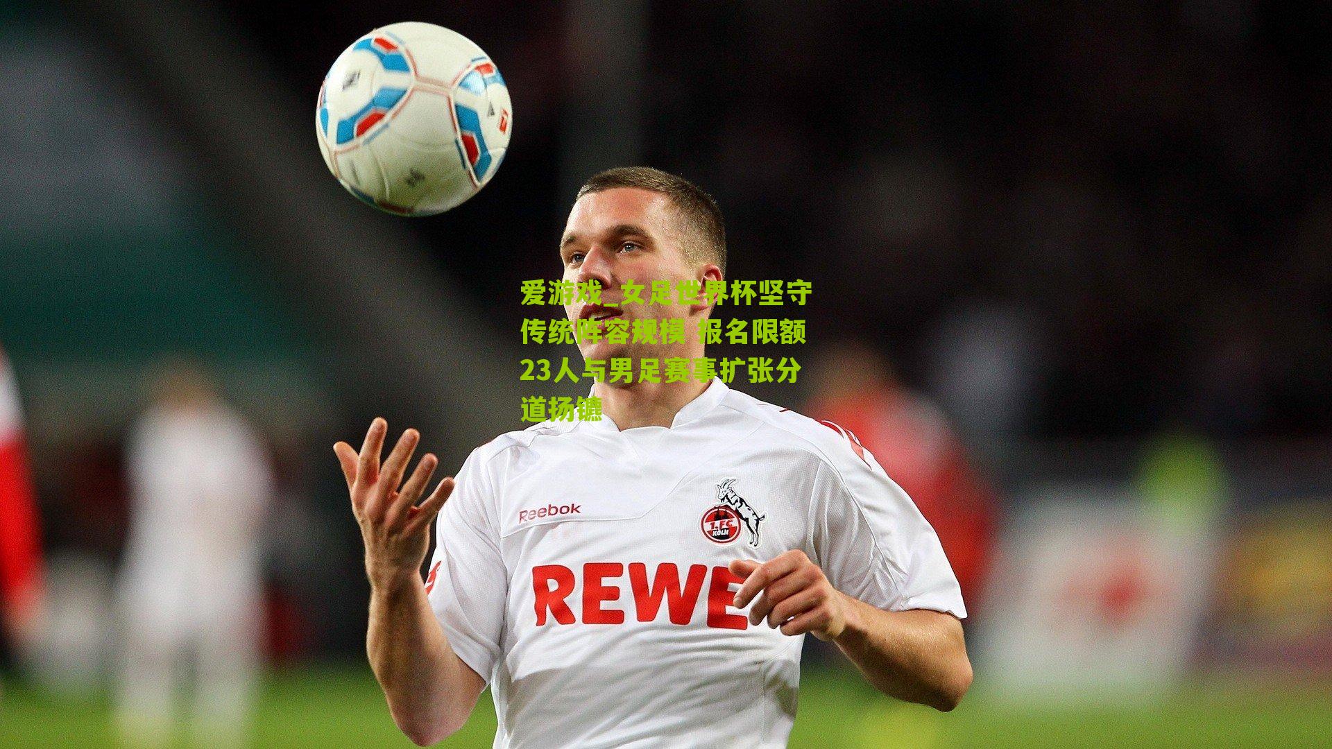 女足世界杯坚守传统阵容规模 报名限额23人与男足赛事扩张分道扬镳