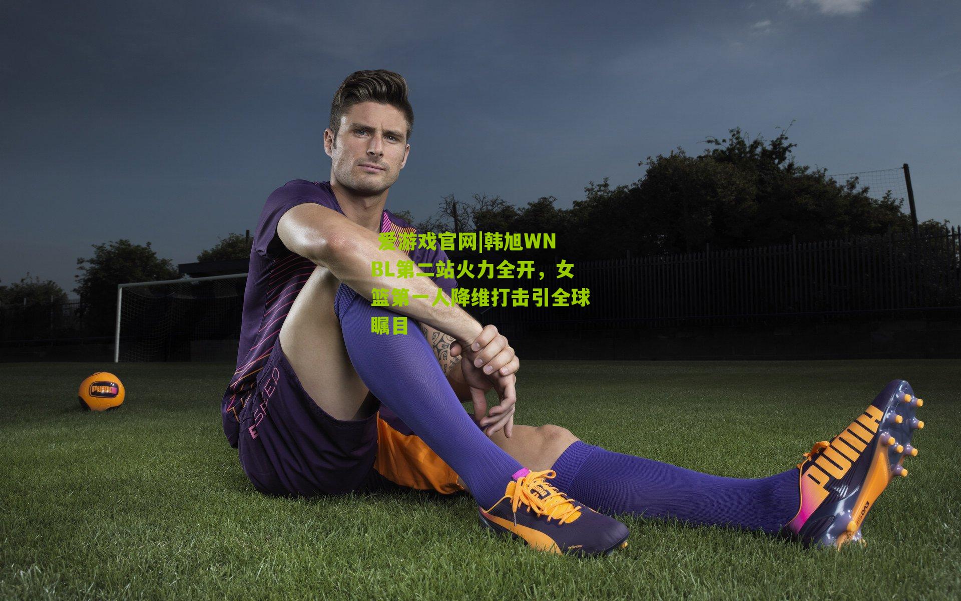  爱游戏官网|韩旭WNBL第二站火力全开，女篮第一人降维打击引全球瞩目