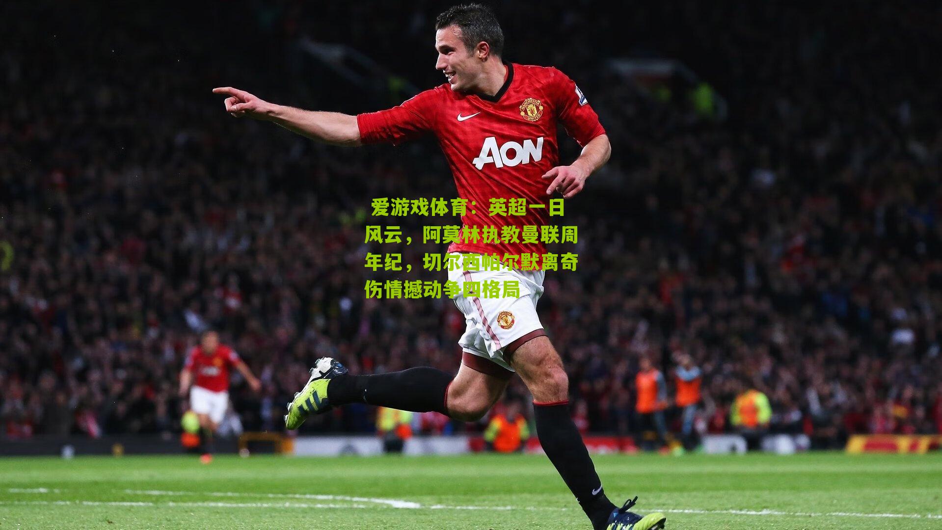 英超一日风云，阿莫林执教曼联周年纪，切尔西帕尔默离奇伤情撼动争四格局