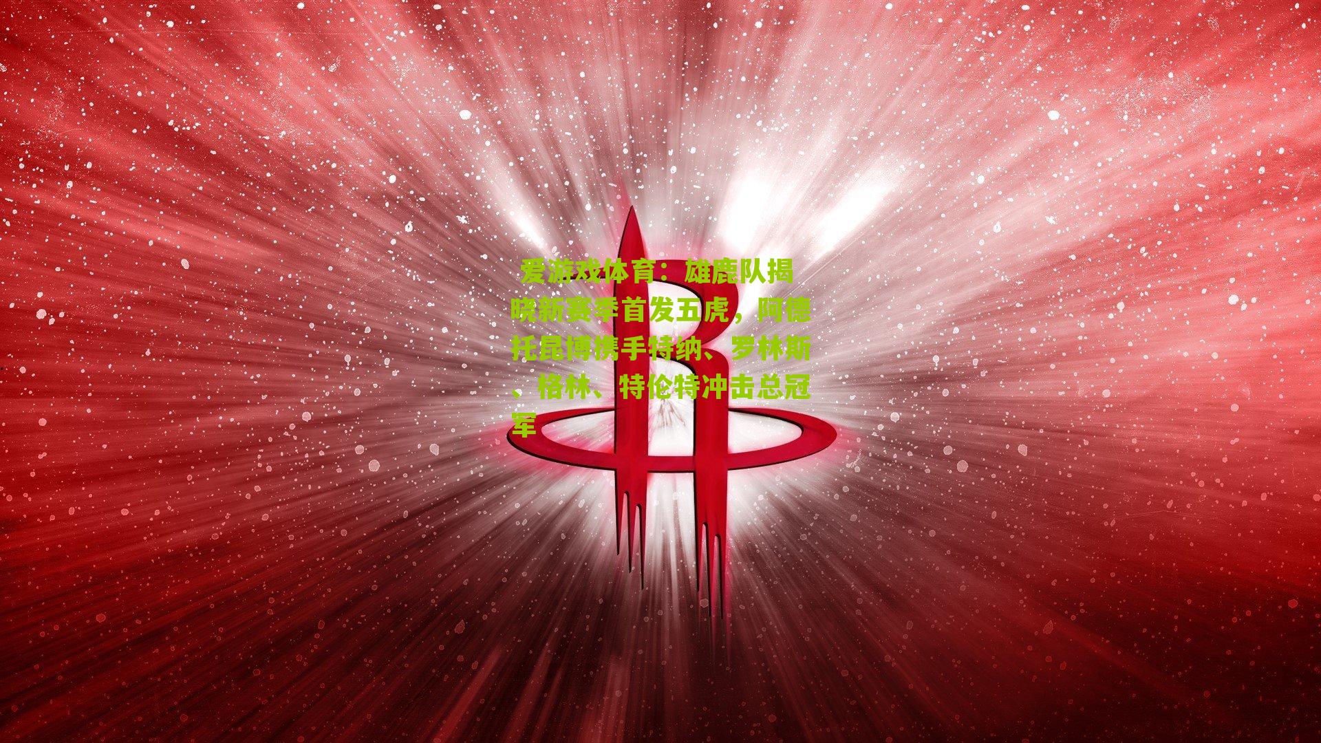  爱游戏体育：雄鹿队揭晓新赛季首发五虎，阿德托昆博携手特纳、罗林斯、格林、特伦特冲击总冠军